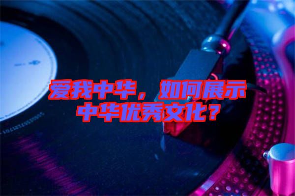 愛我中華，如何展示中華優(yōu)秀文化？