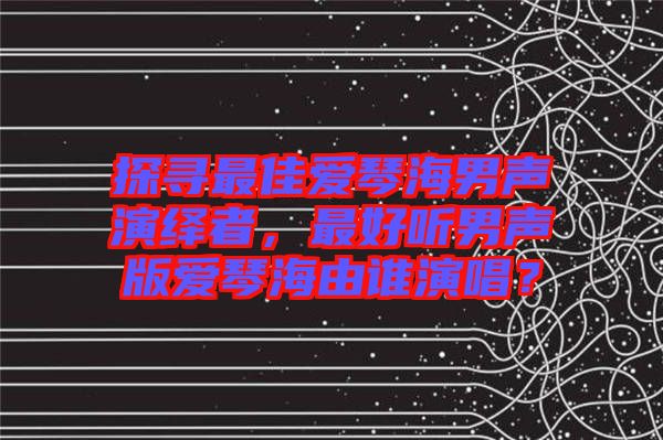 探尋最佳愛(ài)琴海男聲演繹者，最好聽(tīng)男聲版愛(ài)琴海由誰(shuí)演唱？