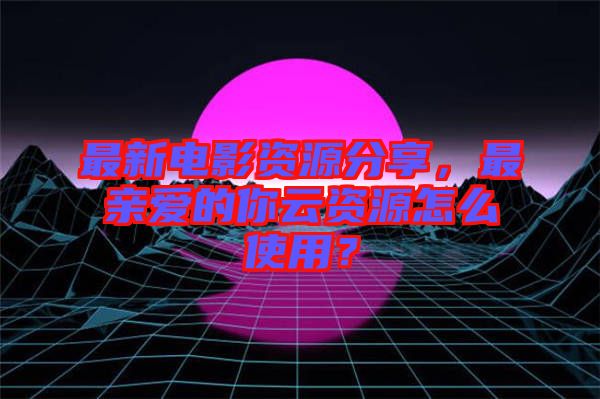 最新電影資源分享，最親愛的你云資源怎么使用？