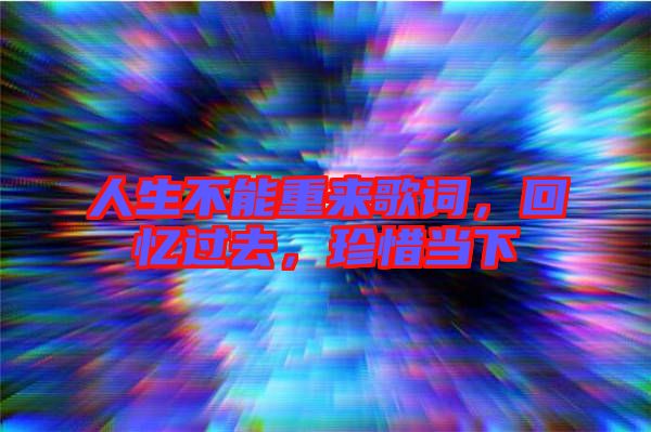 人生不能重來(lái)歌詞，回憶過(guò)去，珍惜當(dāng)下