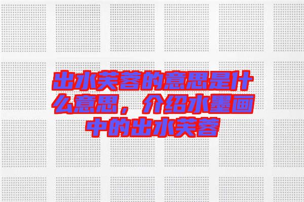出水芙蓉的意思是什么意思，介紹水墨畫(huà)中的出水芙蓉