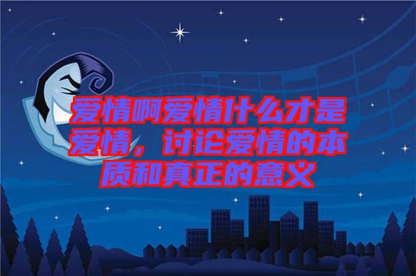 愛情啊愛情什么才是愛情，討論愛情的本質(zhì)和真正的意義