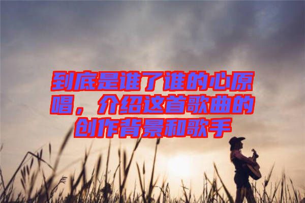 到底是誰了誰的心原唱，介紹這首歌曲的創(chuàng)作背景和歌手