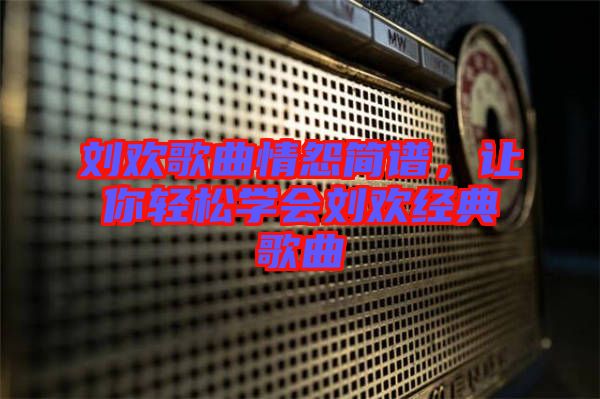 劉歡歌曲情怨簡(jiǎn)譜，讓你輕松學(xué)會(huì)劉歡經(jīng)典歌曲