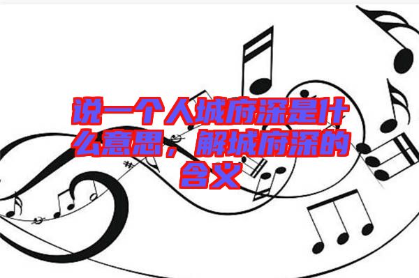 說一個人城府深是什么意思，解城府深的含義
