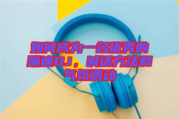 如何成為一名優(yōu)秀的蹦迪DJ，喊話方法和氣氛調(diào)動(dòng)