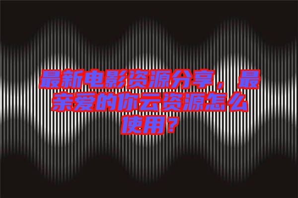 最新電影資源分享，最親愛(ài)的你云資源怎么使用？