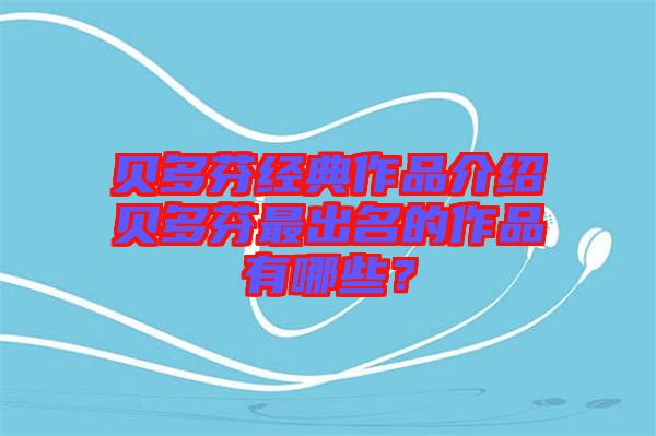 貝多芬經(jīng)典作品介紹貝多芬最出名的作品有哪些？