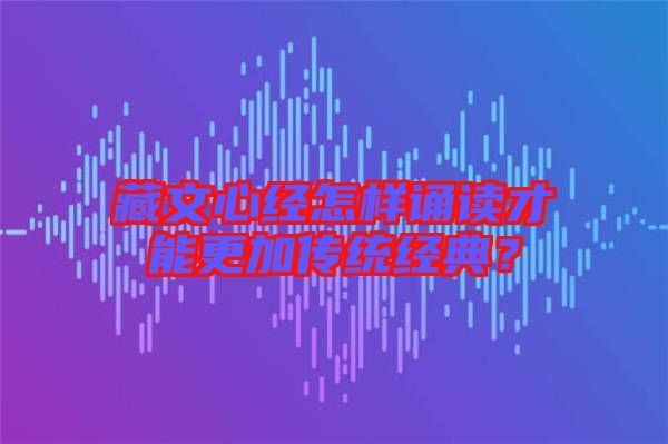藏文心經怎樣誦讀才能更加傳統(tǒng)經典？