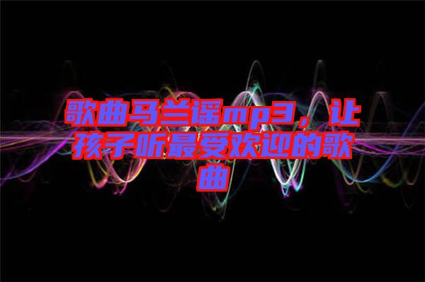 歌曲馬蘭謠mp3，讓孩子聽最受歡迎的歌曲