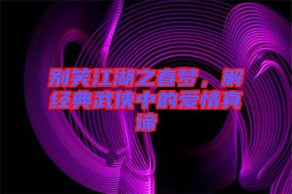 別笑江湖之春夢，解經(jīng)典武俠中的愛情真諦