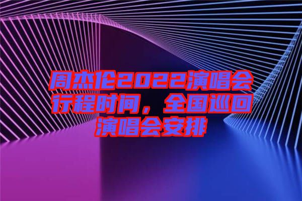 周杰倫2022演唱會(huì)行程時(shí)間，全國巡回演唱會(huì)安排