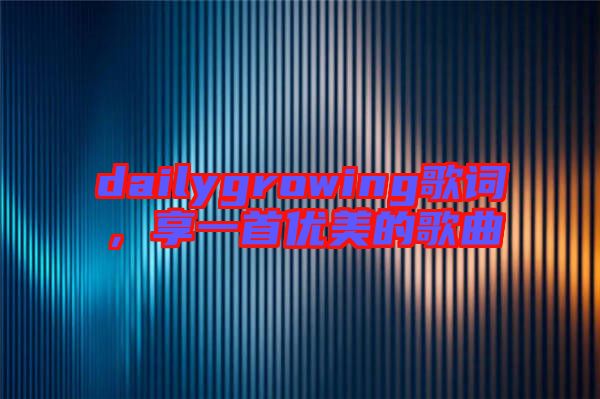 dailygrowing歌詞，享一首優(yōu)美的歌曲