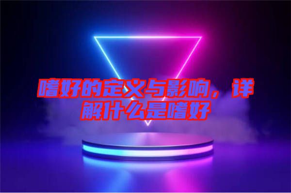 嗜好的定義與影響，詳解什么是嗜好