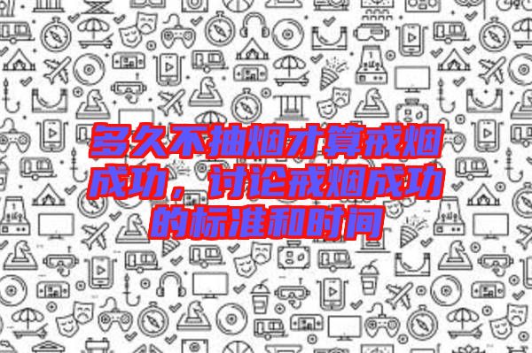 多久不抽煙才算戒煙成功，討論戒煙成功的標(biāo)準(zhǔn)和時間
