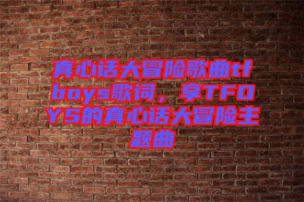真心話大冒險(xiǎn)歌曲tfboys歌詞，享TFOYS的真心話大冒險(xiǎn)主題曲