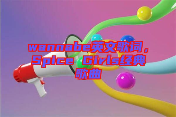 wannabe英文歌詞，Spice Girls經(jīng)典歌曲