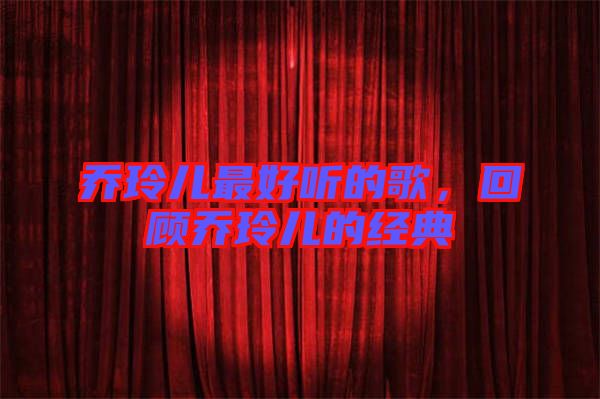 喬玲兒最好聽的歌，回顧喬玲兒的經(jīng)典