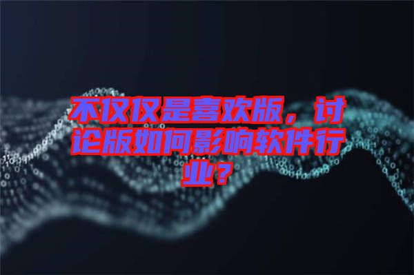不僅僅是喜歡版，討論版如何影響軟件行業(yè)？