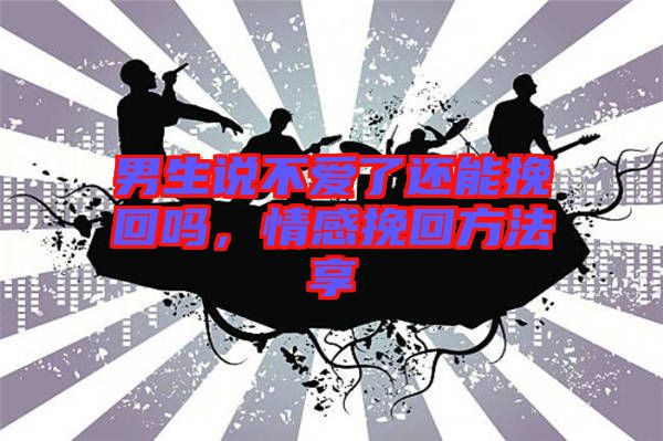 男生說不愛了還能挽回嗎，情感挽回方法享