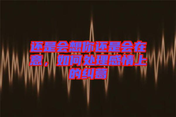 還是會(huì)想你還是會(huì)在意，如何處理感情上的糾葛