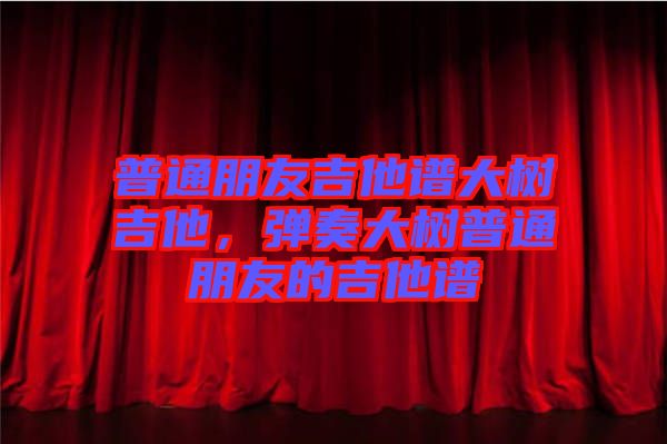 普通朋友吉他譜大樹吉他，彈奏大樹普通朋友的吉他譜