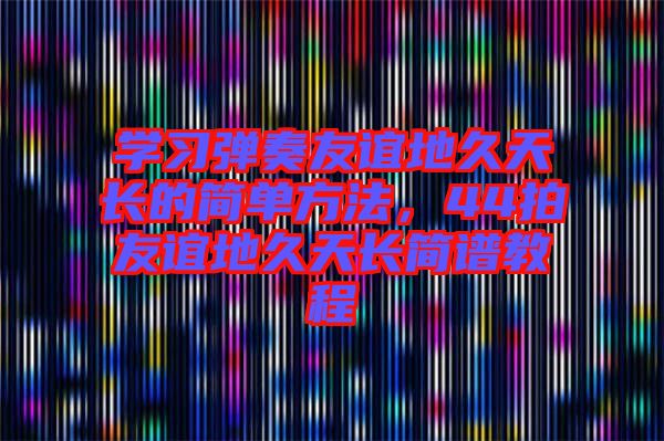 學(xué)習(xí)彈奏友誼地久天長(zhǎng)的簡(jiǎn)單方法，44拍友誼地久天長(zhǎng)簡(jiǎn)譜教程