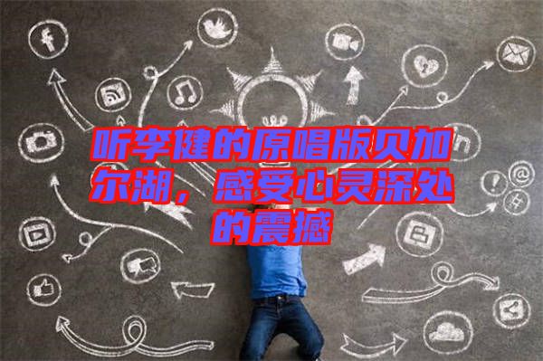 聽李健的原唱版貝加爾湖，感受心靈深處的震撼