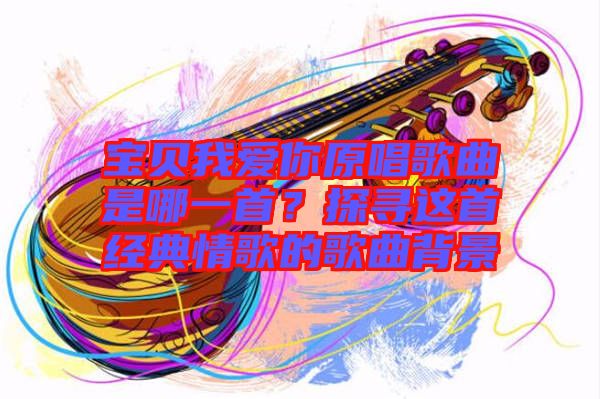 寶貝我愛(ài)你原唱歌曲是哪一首？探尋這首經(jīng)典情歌的歌曲背景