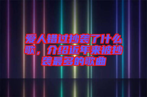 愛(ài)人錯(cuò)過(guò)抄襲了什么歌，介紹近年來(lái)被抄襲最多的歌曲