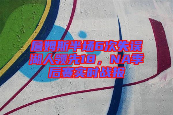 詹姆斯半場(chǎng)6次失誤湖人領(lǐng)先18，NA季后賽實(shí)時(shí)戰(zhàn)報(bào)