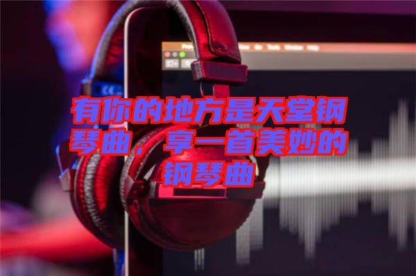 有你的地方是天堂鋼琴曲，享一首美妙的鋼琴曲