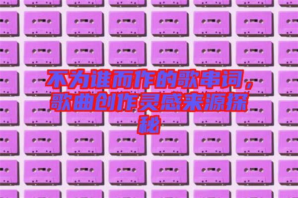 不為誰(shuí)而作的歌串詞，歌曲創(chuàng)作靈感來(lái)源探秘