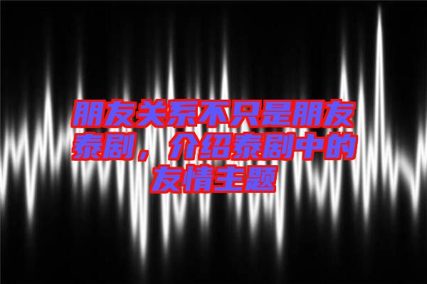 朋友關(guān)系不只是朋友泰劇，介紹泰劇中的友情主題