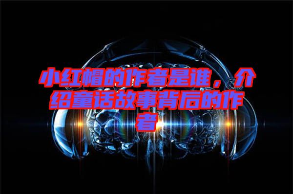 小紅帽的作者是誰，介紹童話故事背后的作者