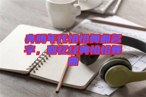 奔騰年代恰恰舞曲名字，回憶經(jīng)典恰恰舞曲