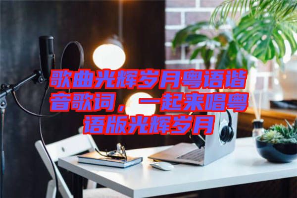 歌曲光輝歲月粵語諧音歌詞，一起來唱粵語版光輝歲月
