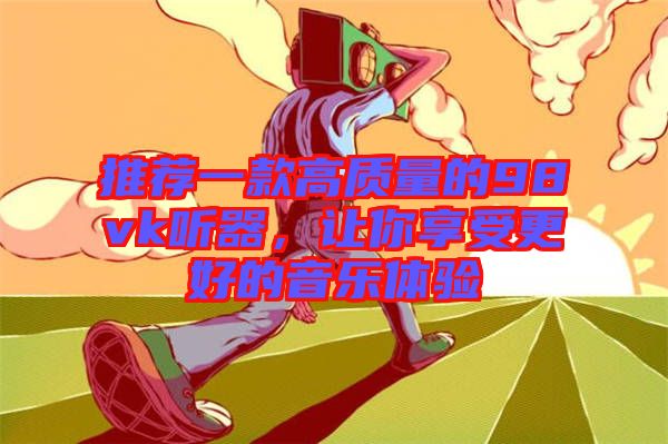 推薦一款高質(zhì)量的98vk聽(tīng)器，讓你享受更好的音樂(lè)體驗(yàn)