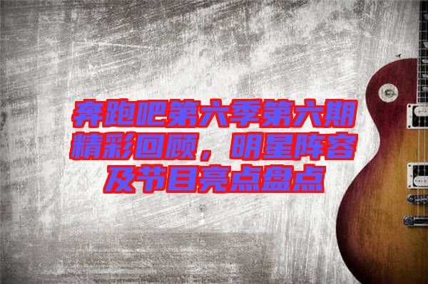 奔跑吧第六季第六期精彩回顧，明星陣容及節(jié)目亮點盤點