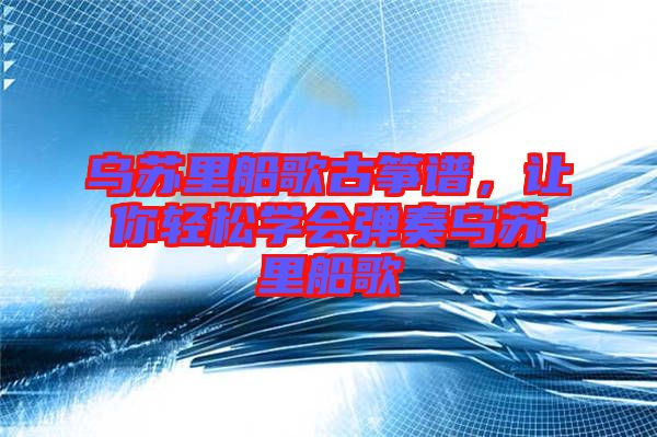 烏蘇里船歌古箏譜，讓你輕松學會彈奏烏蘇里船歌