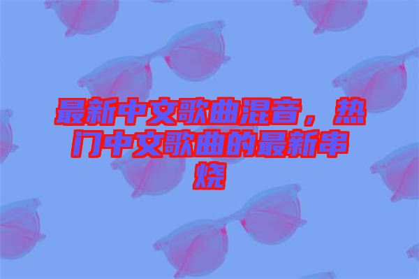 最新中文歌曲混音，熱門中文歌曲的最新串燒