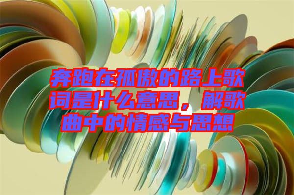 奔跑在孤傲的路上歌詞是什么意思，解歌曲中的情感與思想