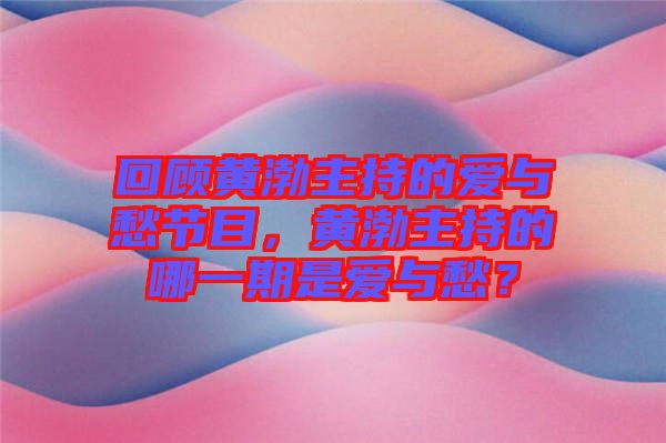 回顧黃渤主持的愛(ài)與愁節(jié)目，黃渤主持的哪一期是愛(ài)與愁？