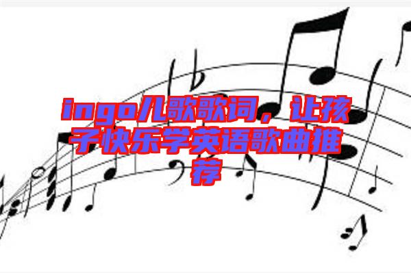 ingo兒歌歌詞，讓孩子快樂學英語歌曲推薦