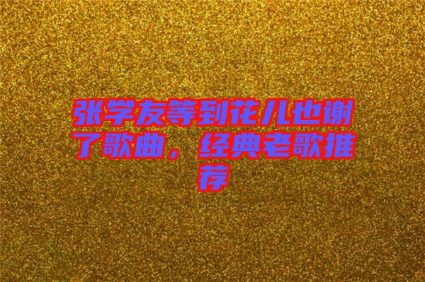 張學(xué)友等到花兒也謝了歌曲，經(jīng)典老歌推薦