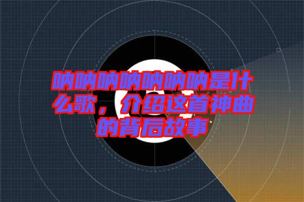 吶吶吶吶吶吶吶是什么歌，介紹這首神曲的背后故事