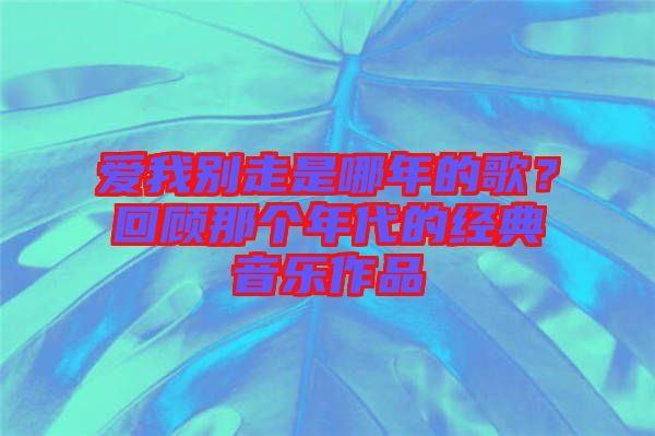 愛我別走是哪年的歌？回顧那個(gè)年代的經(jīng)典音樂作品