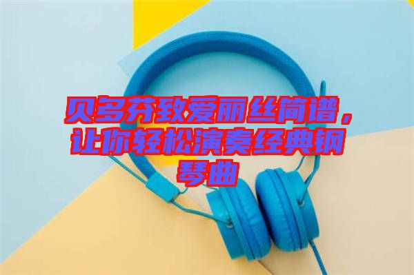貝多芬致愛(ài)麗絲簡(jiǎn)譜，讓你輕松演奏經(jīng)典鋼琴曲