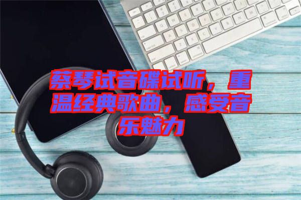 蔡琴試音碟試聽，重溫經(jīng)典歌曲，感受音樂魅力