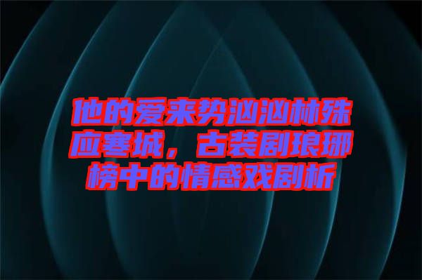 他的愛來勢洶洶林殊應(yīng)寒城，古裝劇瑯琊榜中的情感戲劇析